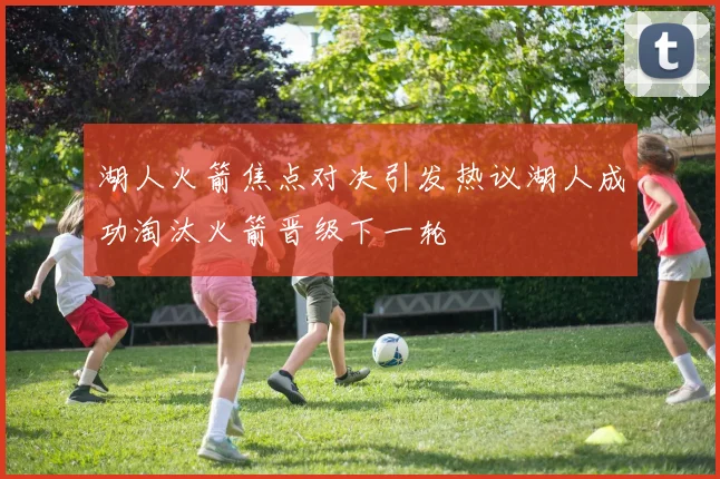 湖人火箭焦点对决引发热议湖人成功淘汰火箭晋级下一轮