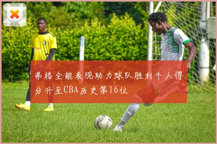弗格全能表现助力球队胜利个人得分升至CBA历史第16位
