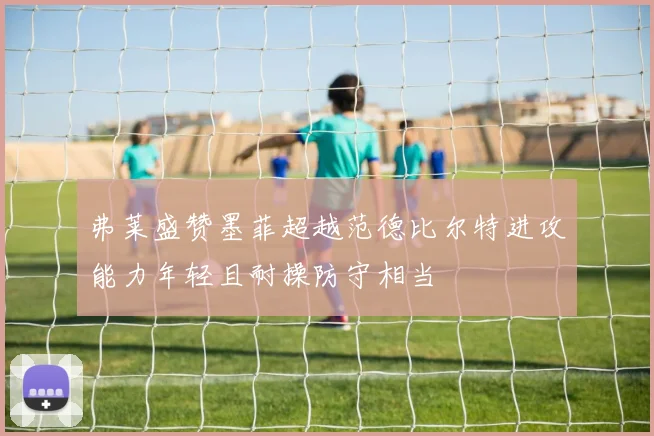 弗莱盛赞墨菲超越范德比尔特进攻能力年轻且耐操防守相当