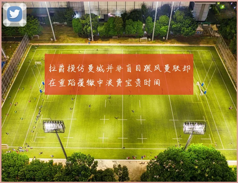 拉爵模仿曼城并非盲目跟风曼联却在重蹈覆辙中浪费宝贵时间