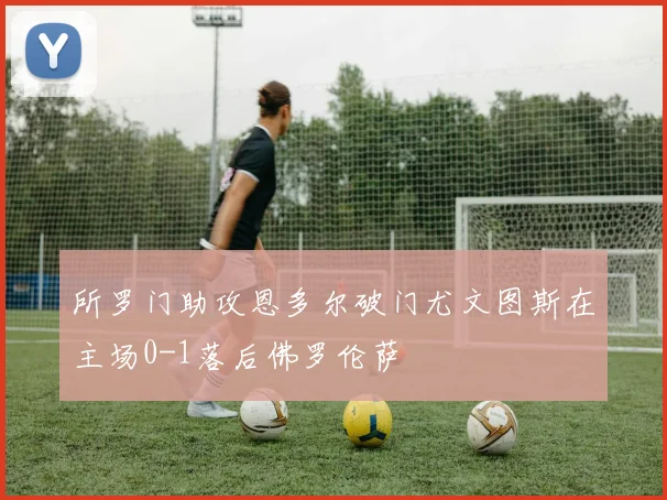 所罗门助攻恩多尔破门尤文图斯在主场0-1落后佛罗伦萨