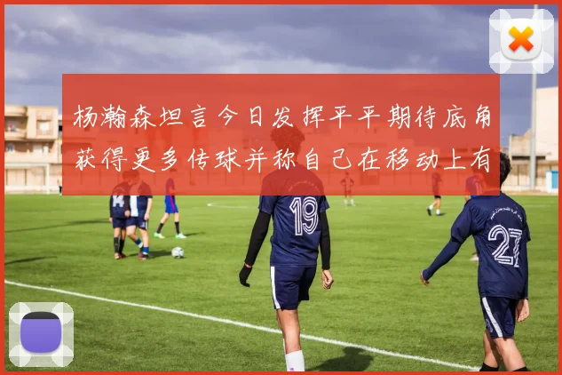 杨瀚森坦言今日发挥平平期待底角获得更多传球并称自己在移动上有所进步
