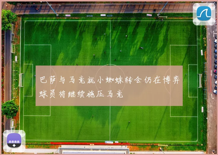 巴萨与马竞就小蜘蛛转会仍在博弈球员将继续施压马竞