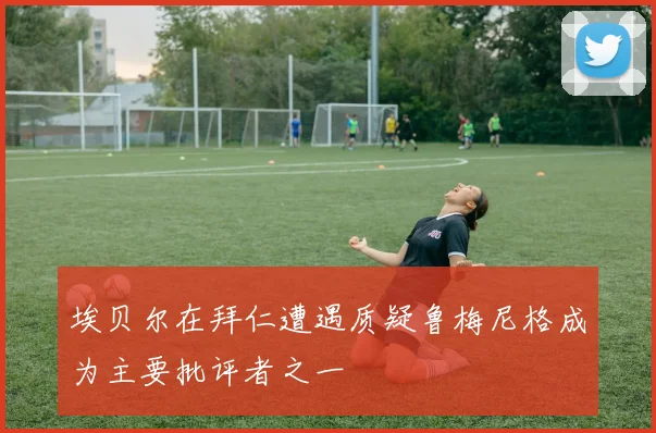 埃贝尔在拜仁遭遇质疑鲁梅尼格成为主要批评者之一
