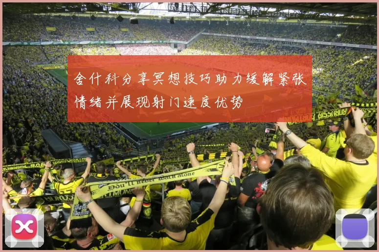 舍什科分享冥想技巧助力缓解紧张情绪并展现射门速度优势