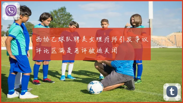 西协乙球队聘美女理疗师引发争议评论区满是恶评被迫关闭