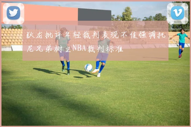 狄龙批评年轻裁判表现不佳强调托尼兄弟树立NBA裁判标准