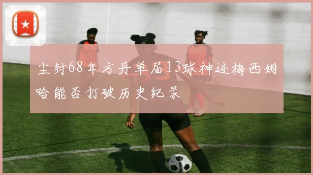 尘封68年方丹单届13球神迹梅西姆哈能否打破历史纪录