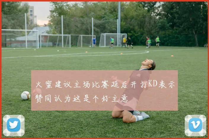 火蜜建议主场比赛延后开打KD表示赞同认为这是个好主意