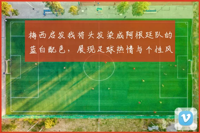 梅西启发我将头发染成阿根廷队的蓝白配色，展现足球热情与个性风采