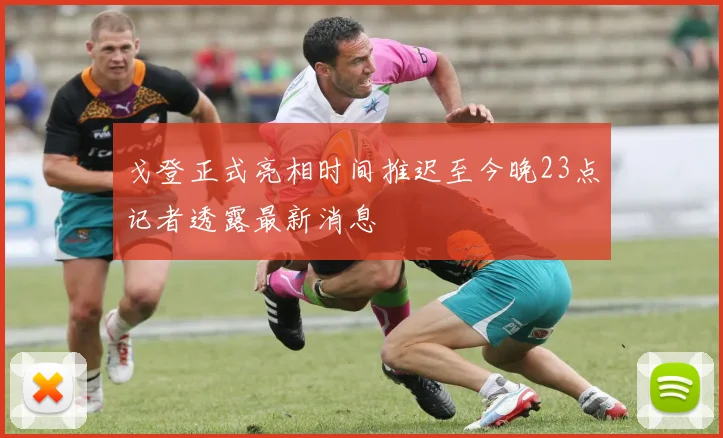 戈登正式亮相时间推迟至今晚23点记者透露最新消息