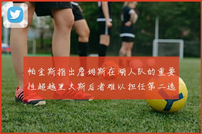 帕金斯指出詹姆斯在湖人队的重要性超越里夫斯后者难以担任第二选择