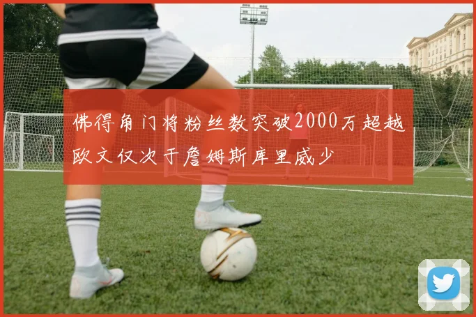 佛得角门将粉丝数突破2000万超越欧文仅次于詹姆斯库里威少