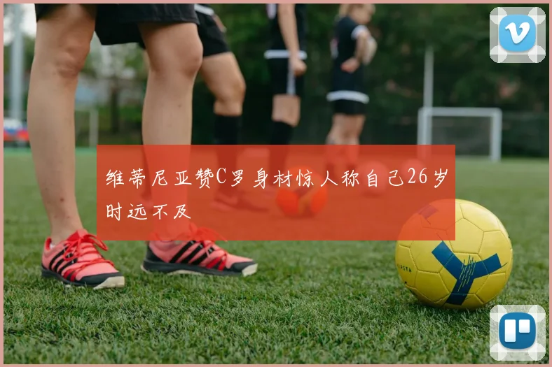 维蒂尼亚赞C罗身材惊人称自己26岁时远不及