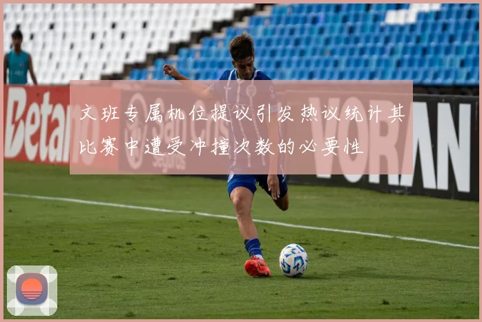文班专属机位提议引发热议统计其比赛中遭受冲撞次数的必要性