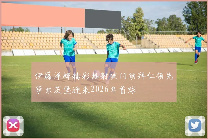 伊藤洋辉精彩抽射破门助拜仁领先萨尔茨堡迎来2026年首球