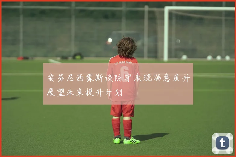 安芬尼西蒙斯谈防守表现满意度并展望未来提升计划
