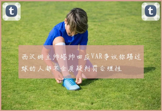 西汉姆主帅塔帅回应VAR争议称踢过球的人都不会质疑判罚合理性