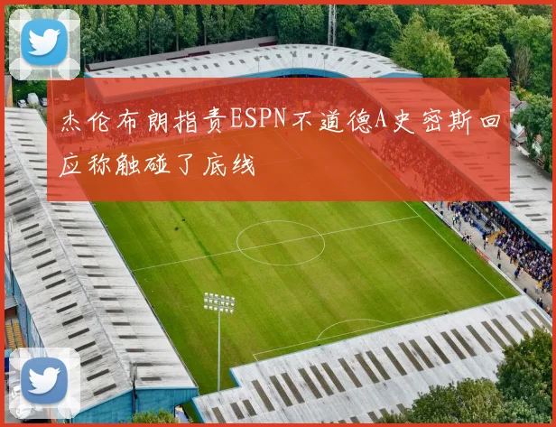 杰伦布朗指责ESPN不道德A史密斯回应称触碰了底线